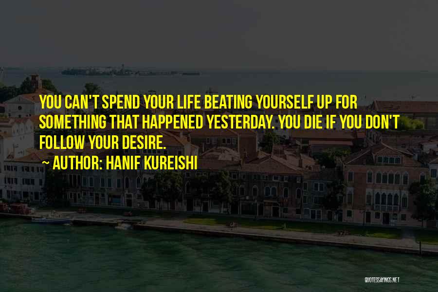 Hanif Kureishi Quotes: You Can't Spend Your Life Beating Yourself Up For Something That Happened Yesterday. You Die If You Don't Follow Your