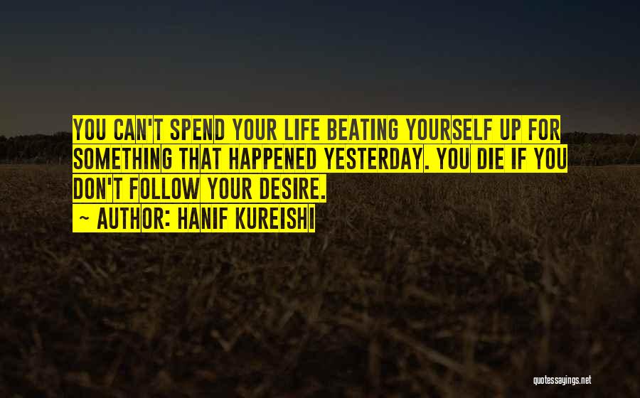 Hanif Kureishi Quotes: You Can't Spend Your Life Beating Yourself Up For Something That Happened Yesterday. You Die If You Don't Follow Your