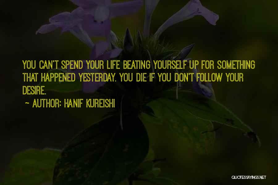 Hanif Kureishi Quotes: You Can't Spend Your Life Beating Yourself Up For Something That Happened Yesterday. You Die If You Don't Follow Your