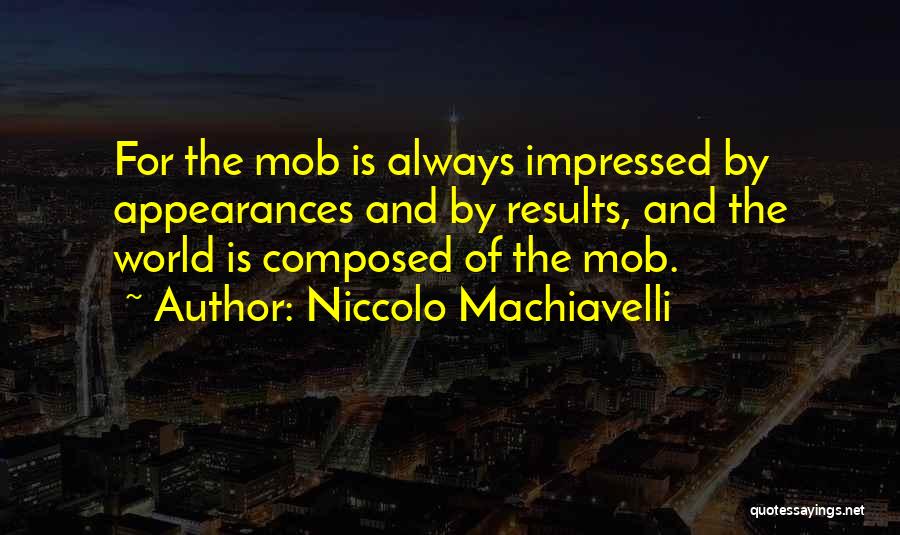 Niccolo Machiavelli Quotes: For The Mob Is Always Impressed By Appearances And By Results, And The World Is Composed Of The Mob.