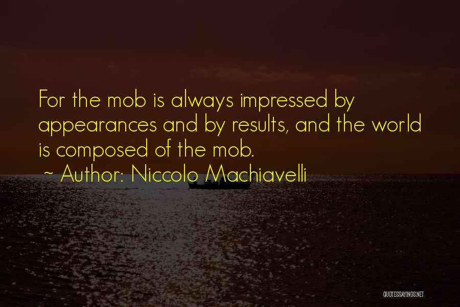 Niccolo Machiavelli Quotes: For The Mob Is Always Impressed By Appearances And By Results, And The World Is Composed Of The Mob.