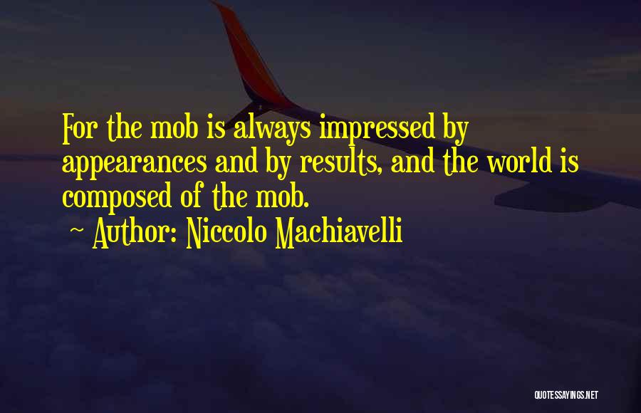 Niccolo Machiavelli Quotes: For The Mob Is Always Impressed By Appearances And By Results, And The World Is Composed Of The Mob.