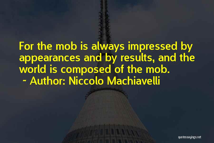 Niccolo Machiavelli Quotes: For The Mob Is Always Impressed By Appearances And By Results, And The World Is Composed Of The Mob.