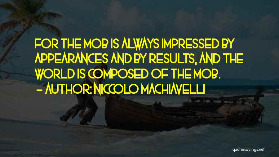 Niccolo Machiavelli Quotes: For The Mob Is Always Impressed By Appearances And By Results, And The World Is Composed Of The Mob.