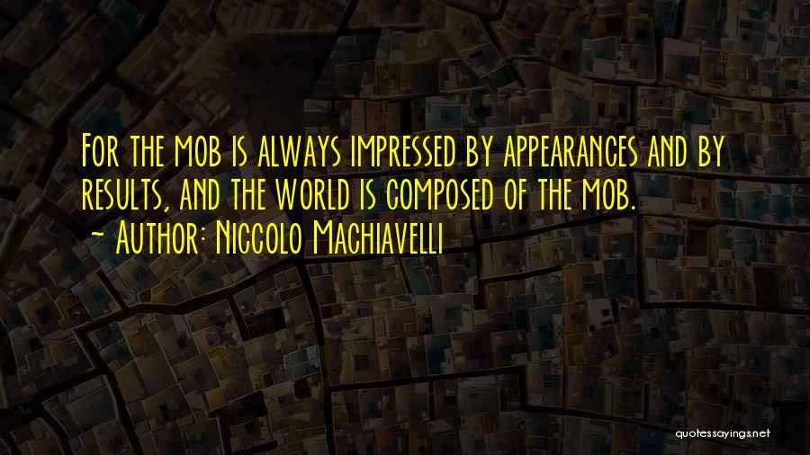 Niccolo Machiavelli Quotes: For The Mob Is Always Impressed By Appearances And By Results, And The World Is Composed Of The Mob.