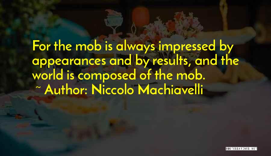 Niccolo Machiavelli Quotes: For The Mob Is Always Impressed By Appearances And By Results, And The World Is Composed Of The Mob.