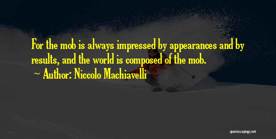 Niccolo Machiavelli Quotes: For The Mob Is Always Impressed By Appearances And By Results, And The World Is Composed Of The Mob.