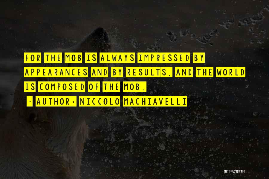 Niccolo Machiavelli Quotes: For The Mob Is Always Impressed By Appearances And By Results, And The World Is Composed Of The Mob.