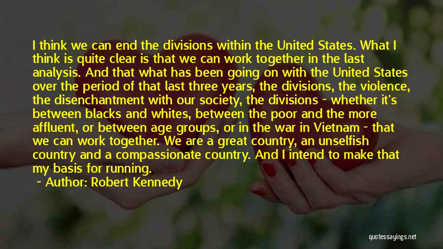 Robert Kennedy Quotes: I Think We Can End The Divisions Within The United States. What I Think Is Quite Clear Is That We