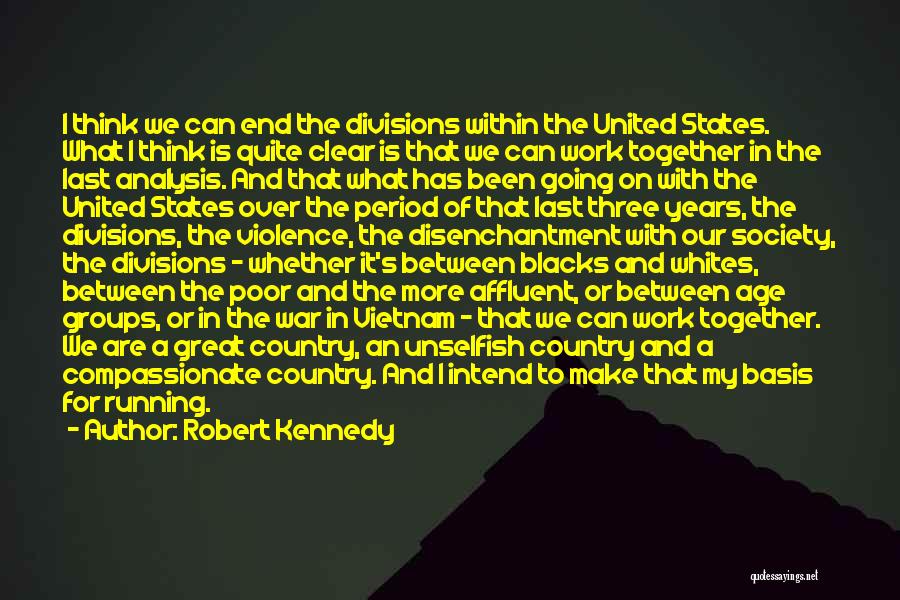 Robert Kennedy Quotes: I Think We Can End The Divisions Within The United States. What I Think Is Quite Clear Is That We