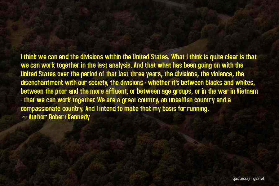 Robert Kennedy Quotes: I Think We Can End The Divisions Within The United States. What I Think Is Quite Clear Is That We