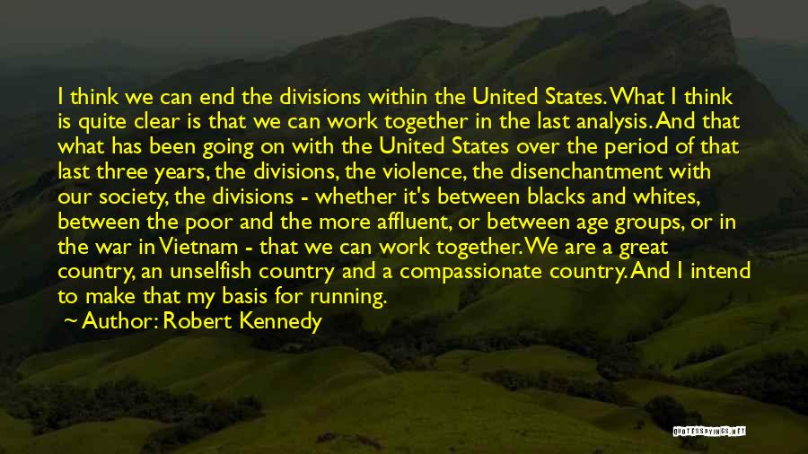 Robert Kennedy Quotes: I Think We Can End The Divisions Within The United States. What I Think Is Quite Clear Is That We