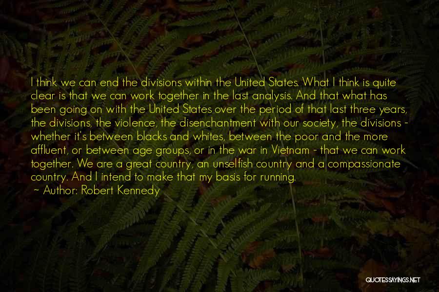 Robert Kennedy Quotes: I Think We Can End The Divisions Within The United States. What I Think Is Quite Clear Is That We