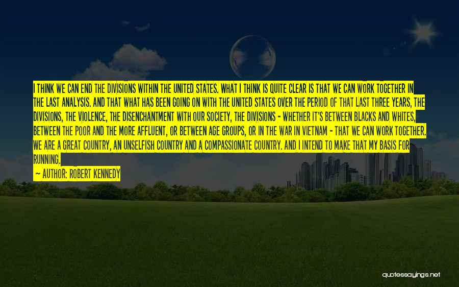 Robert Kennedy Quotes: I Think We Can End The Divisions Within The United States. What I Think Is Quite Clear Is That We