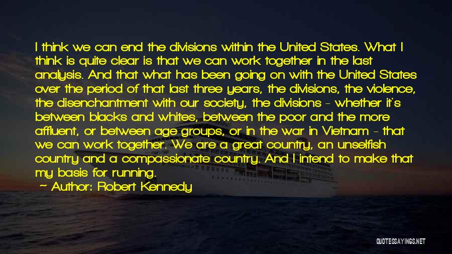 Robert Kennedy Quotes: I Think We Can End The Divisions Within The United States. What I Think Is Quite Clear Is That We