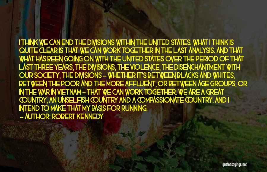 Robert Kennedy Quotes: I Think We Can End The Divisions Within The United States. What I Think Is Quite Clear Is That We