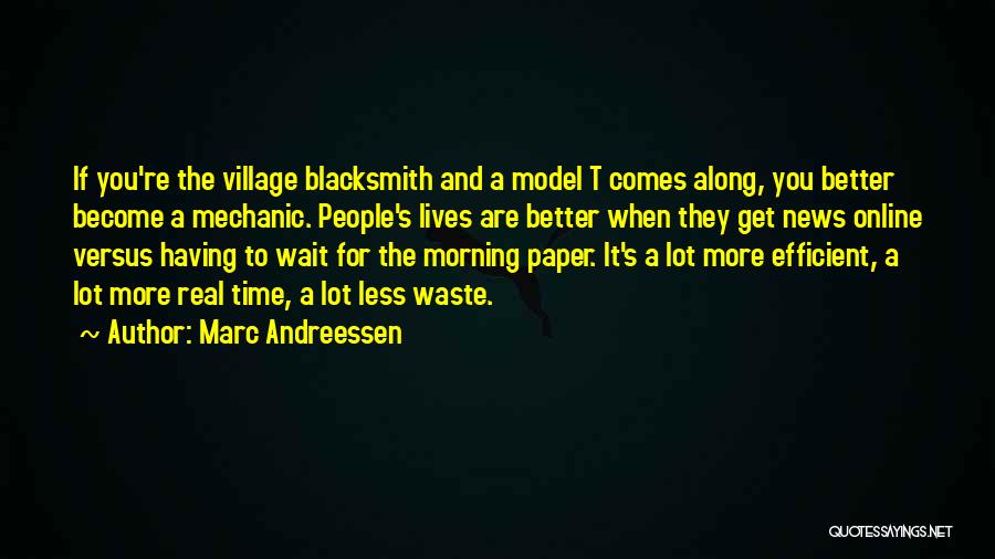 Marc Andreessen Quotes: If You're The Village Blacksmith And A Model T Comes Along, You Better Become A Mechanic. People's Lives Are Better