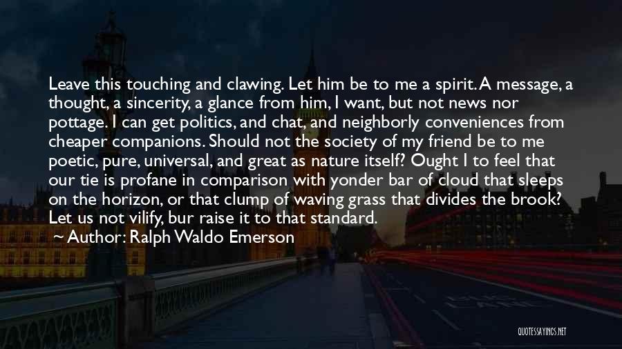 Ralph Waldo Emerson Quotes: Leave This Touching And Clawing. Let Him Be To Me A Spirit. A Message, A Thought, A Sincerity, A Glance