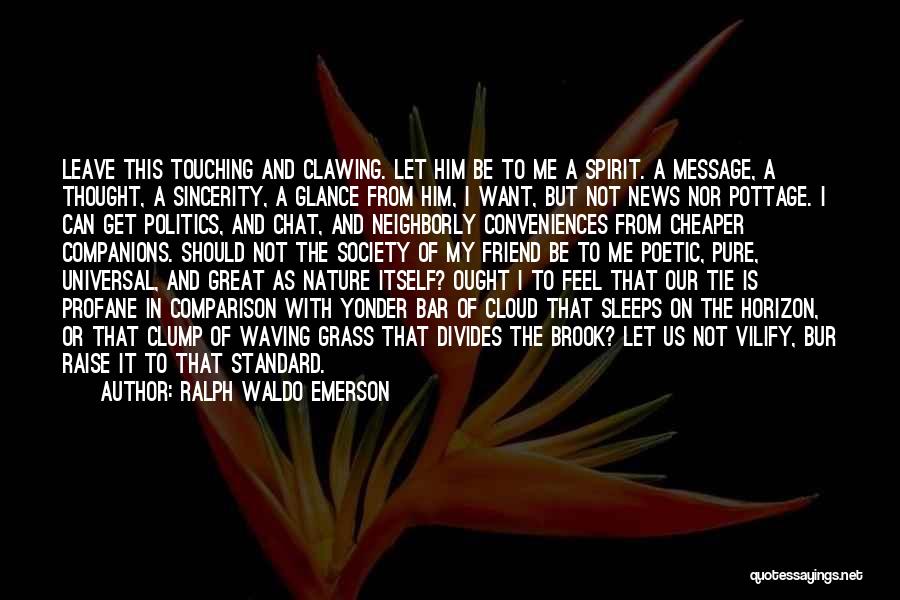 Ralph Waldo Emerson Quotes: Leave This Touching And Clawing. Let Him Be To Me A Spirit. A Message, A Thought, A Sincerity, A Glance