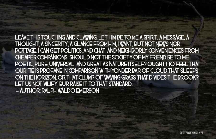 Ralph Waldo Emerson Quotes: Leave This Touching And Clawing. Let Him Be To Me A Spirit. A Message, A Thought, A Sincerity, A Glance