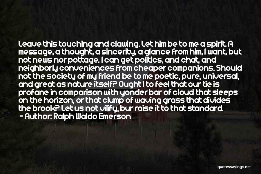 Ralph Waldo Emerson Quotes: Leave This Touching And Clawing. Let Him Be To Me A Spirit. A Message, A Thought, A Sincerity, A Glance