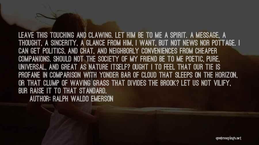 Ralph Waldo Emerson Quotes: Leave This Touching And Clawing. Let Him Be To Me A Spirit. A Message, A Thought, A Sincerity, A Glance