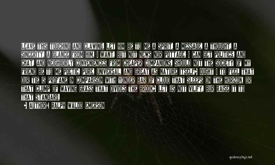 Ralph Waldo Emerson Quotes: Leave This Touching And Clawing. Let Him Be To Me A Spirit. A Message, A Thought, A Sincerity, A Glance