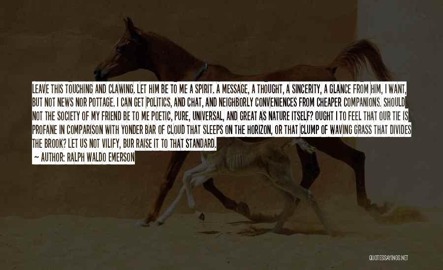 Ralph Waldo Emerson Quotes: Leave This Touching And Clawing. Let Him Be To Me A Spirit. A Message, A Thought, A Sincerity, A Glance