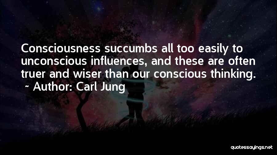 Carl Jung Quotes: Consciousness Succumbs All Too Easily To Unconscious Influences, And These Are Often Truer And Wiser Than Our Conscious Thinking.