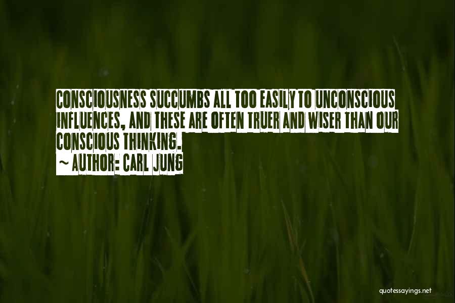 Carl Jung Quotes: Consciousness Succumbs All Too Easily To Unconscious Influences, And These Are Often Truer And Wiser Than Our Conscious Thinking.