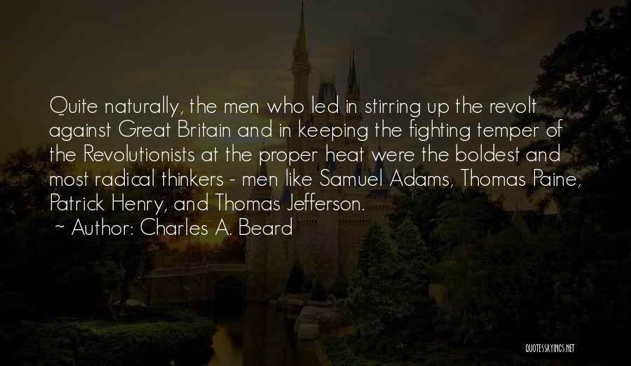 Charles A. Beard Quotes: Quite Naturally, The Men Who Led In Stirring Up The Revolt Against Great Britain And In Keeping The Fighting Temper