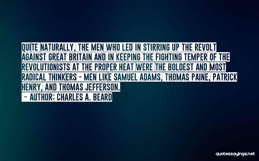 Charles A. Beard Quotes: Quite Naturally, The Men Who Led In Stirring Up The Revolt Against Great Britain And In Keeping The Fighting Temper