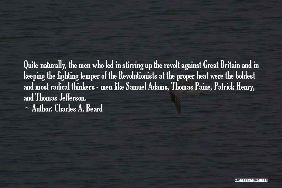 Charles A. Beard Quotes: Quite Naturally, The Men Who Led In Stirring Up The Revolt Against Great Britain And In Keeping The Fighting Temper