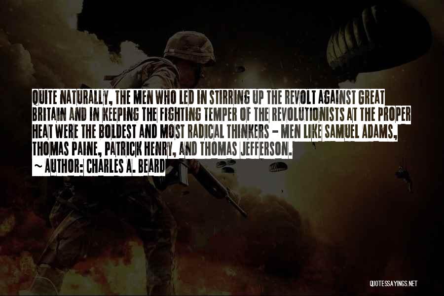 Charles A. Beard Quotes: Quite Naturally, The Men Who Led In Stirring Up The Revolt Against Great Britain And In Keeping The Fighting Temper