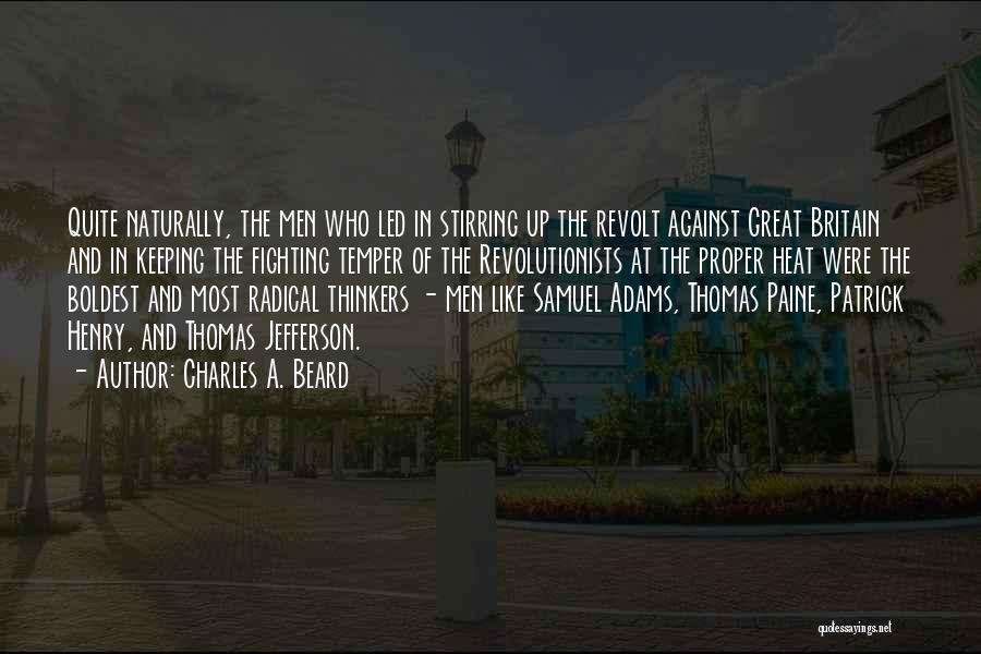 Charles A. Beard Quotes: Quite Naturally, The Men Who Led In Stirring Up The Revolt Against Great Britain And In Keeping The Fighting Temper