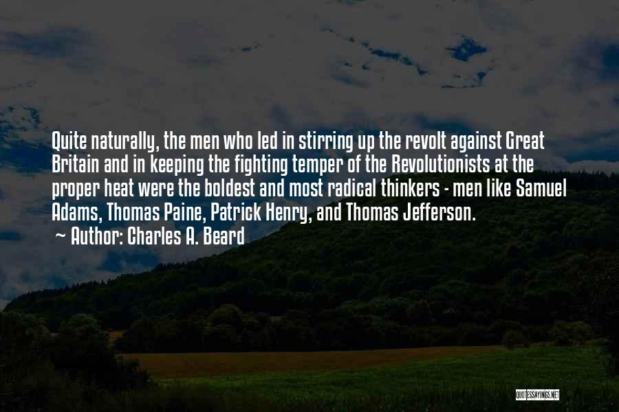 Charles A. Beard Quotes: Quite Naturally, The Men Who Led In Stirring Up The Revolt Against Great Britain And In Keeping The Fighting Temper