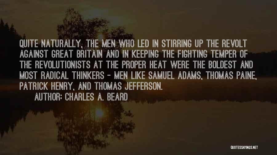 Charles A. Beard Quotes: Quite Naturally, The Men Who Led In Stirring Up The Revolt Against Great Britain And In Keeping The Fighting Temper