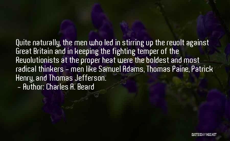 Charles A. Beard Quotes: Quite Naturally, The Men Who Led In Stirring Up The Revolt Against Great Britain And In Keeping The Fighting Temper