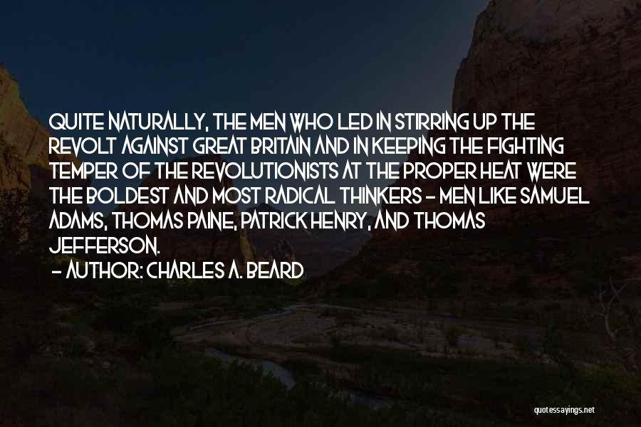 Charles A. Beard Quotes: Quite Naturally, The Men Who Led In Stirring Up The Revolt Against Great Britain And In Keeping The Fighting Temper