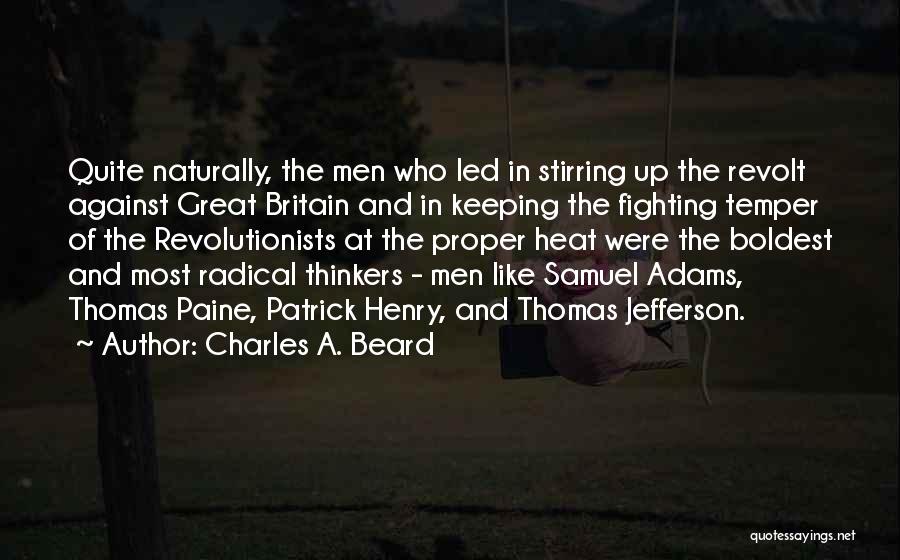 Charles A. Beard Quotes: Quite Naturally, The Men Who Led In Stirring Up The Revolt Against Great Britain And In Keeping The Fighting Temper