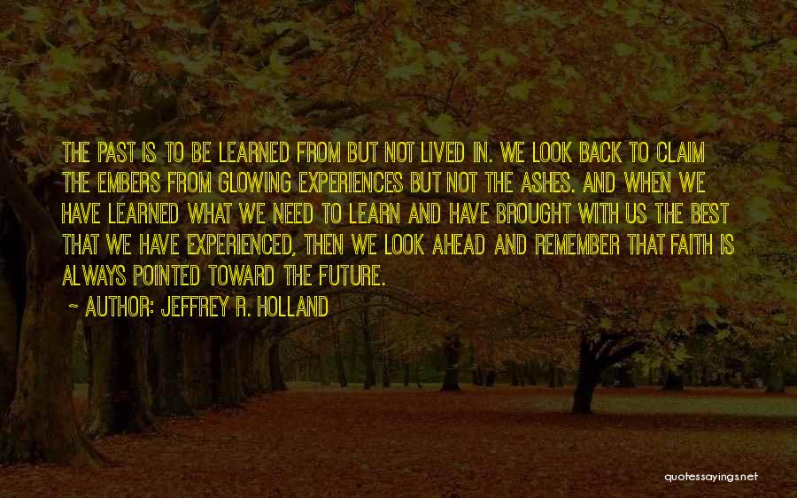 Jeffrey R. Holland Quotes: The Past Is To Be Learned From But Not Lived In. We Look Back To Claim The Embers From Glowing