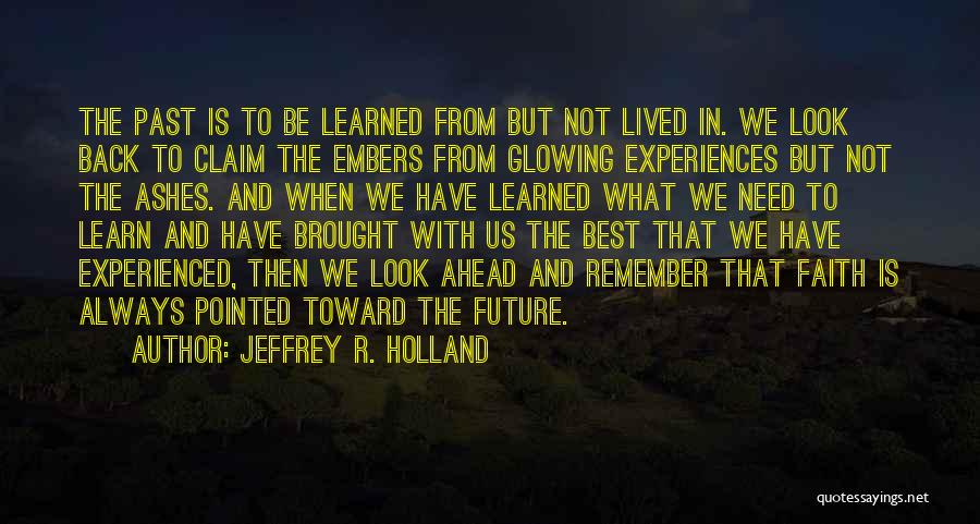 Jeffrey R. Holland Quotes: The Past Is To Be Learned From But Not Lived In. We Look Back To Claim The Embers From Glowing