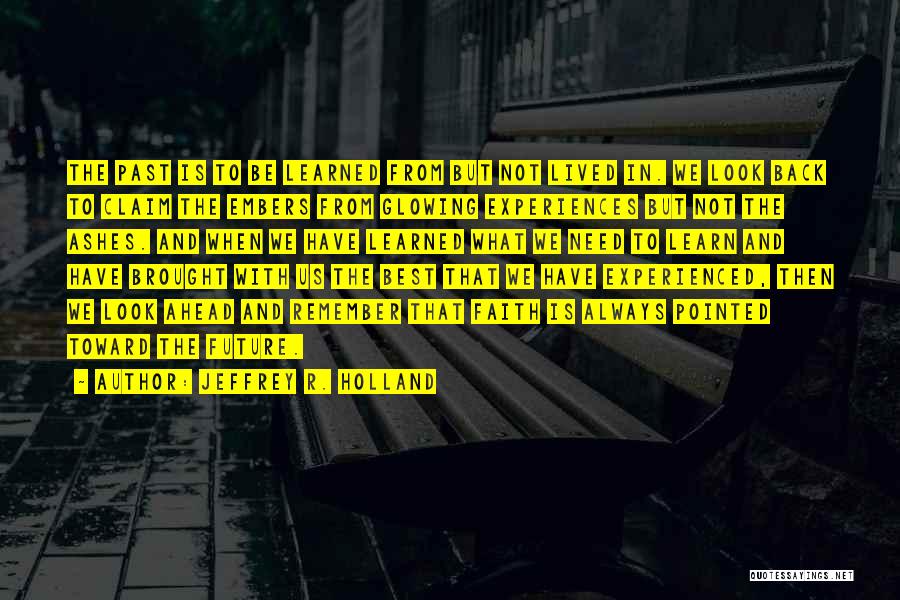 Jeffrey R. Holland Quotes: The Past Is To Be Learned From But Not Lived In. We Look Back To Claim The Embers From Glowing