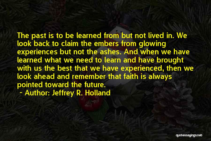 Jeffrey R. Holland Quotes: The Past Is To Be Learned From But Not Lived In. We Look Back To Claim The Embers From Glowing