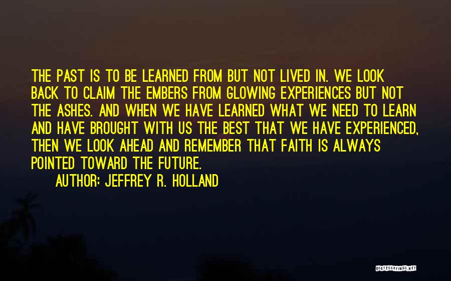 Jeffrey R. Holland Quotes: The Past Is To Be Learned From But Not Lived In. We Look Back To Claim The Embers From Glowing