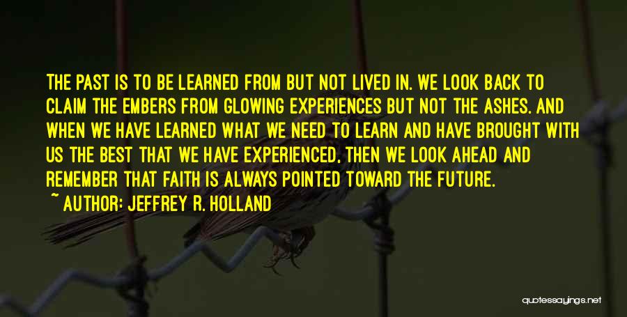 Jeffrey R. Holland Quotes: The Past Is To Be Learned From But Not Lived In. We Look Back To Claim The Embers From Glowing