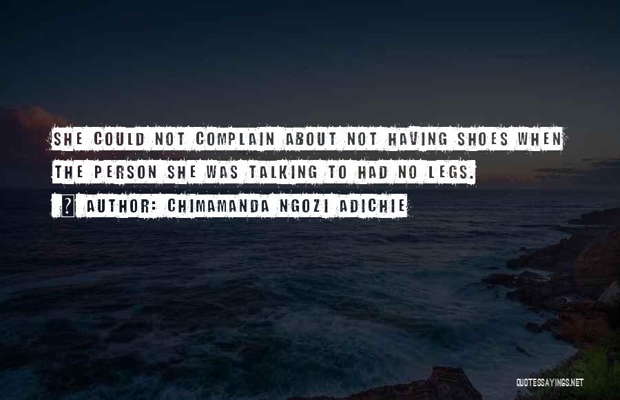 Chimamanda Ngozi Adichie Quotes: She Could Not Complain About Not Having Shoes When The Person She Was Talking To Had No Legs.