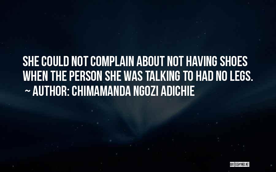 Chimamanda Ngozi Adichie Quotes: She Could Not Complain About Not Having Shoes When The Person She Was Talking To Had No Legs.