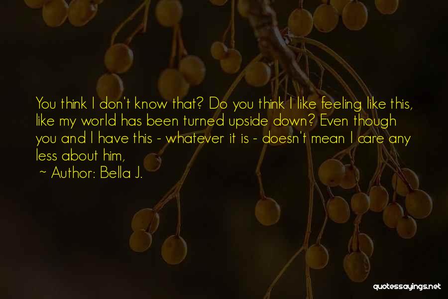 Bella J. Quotes: You Think I Don't Know That? Do You Think I Like Feeling Like This, Like My World Has Been Turned