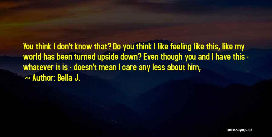 Bella J. Quotes: You Think I Don't Know That? Do You Think I Like Feeling Like This, Like My World Has Been Turned